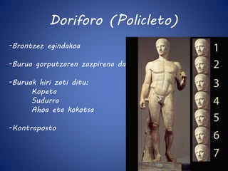 Doriforo (Policleto) 
-Brontzez egindakoa 
-Burua gorputzaren zazpirena da 
-Buruak hiri zati ditu: 
Kopeta 
Sudurra 
Ahoa eta kokotsa 
-Kontraposto 
 