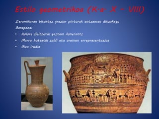 Estilo geometrikoa (K.a. X – VIII) 
Zeramikaren bitartez greziar pinturak antzeman ditzakegu 
Garapena: 
• Kolore Beltzetik gaztain ilunerantz 
• Marra hutsetik zaldi eta oreinen errepresentazioa 
• Giza irudia 
 