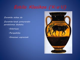 Estilo Klasikoa (K.a.V) 
Zeramika atikoa da. 
Zeramika-lanek pinturarekin 
paralelismoa daukate: 
-Eskortzoa 
-Perspektiba 
-Emozioen espresioak 
