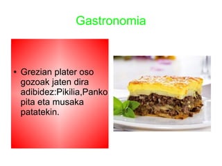 Gastronomia
● Grezian plater oso
gozoak jaten dira
adibidez:Pikilia,Panko
pita eta musaka
patatekin.
 
