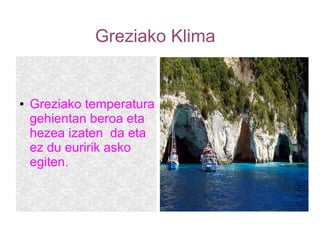 Greziako Klima
● Greziako temperatura
gehientan beroa eta
hezea izaten da eta
ez du euririk asko
egiten.
 