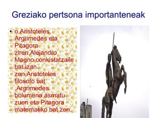Greziako pertsona importanteneak
● o,Aristoteles,
Argrimedes eta
Pitagora
ziren,Alejandro
Magno conkistatzaile
bat izan
zen,Aristoteles
filosofo bat
,Argrimedes
bolumena asmatu
zuen eta Pitagora
matematiko bat zen.
 