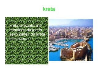 kreta
● kreta Greziako irla
handiena da,jende
asko joaten da kreta
bisitatzera
 