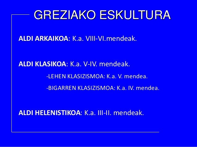 GREZIAKO ESKULTURAALDI ARKAIKOA: K.a. VIII-VI.mendeak.ALDI KLASIKOA: K.a. V-IV. mendeak.        -LEHEN KLASIZISMOA: K.a. V...