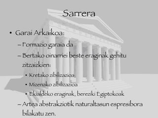 Sarrera Garai Arkaikoa: Formazio garaia da Bertako oinarriei beste eraginak gehitu zitzaizkien: Kretako zibilizazioa Mizenako zibilizazioa Ekialdeko eraginak, bereziki Egiptokoak Artea abstrakziotik naturaltasun espresibora bilakatu zen. 
