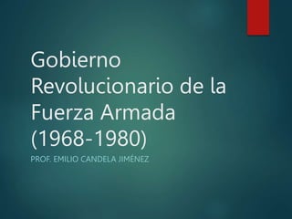 Gobierno
Revolucionario de la
Fuerza Armada
(1968-1980)
PROF. EMILIO CANDELA JIMÉNEZ
 