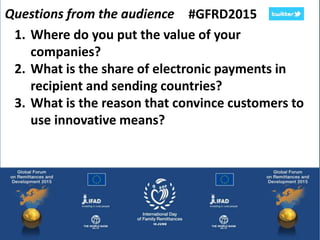 Questions from the audience #GFRD2015
1. Where do you put the value of your
companies?
2. What is the share of electronic payments in
recipient and sending countries?
3. What is the reason that convince customers to
use innovative means?
 