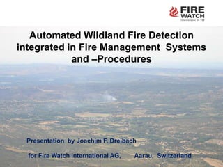 Automated Wildland Fire Detection integrated in Fire Management  Systems and –Procedures Presentationby Joachim F. Dreibach  forFire Watch international AG,        Aarau,  Switzerland 