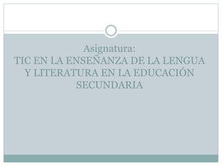 Asignatura: 
TIC EN LA ENSEÑANZA DE LA LENGUA 
Y LITERATURA EN LA EDUCACIÓN 
SECUNDARIA 
 