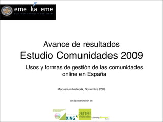 Avance de resultados
Estudio Comunidades 2009
 Usos y formas de gestión de las comunidades
              online en España

            Macuarium Network, Noviembre 2009


                    con la colaboración de:
 