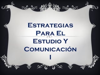 Estrategias
Para El
Estudio Y
Comunicación
I
 