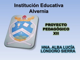 Institución Educativa
       Alvernia

             PROYECTO
            PEDAGÓGICO
                XII


           HNA. ALBA LUCÍA
           LONDOÑO SIERRA
 
