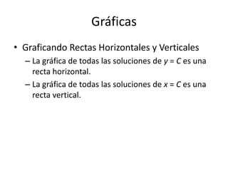 Gráficas
• Graficando Rectas Horizontales y Verticales
  – La gráfica de todas las soluciones de y = C es una
    recta horizontal.
  – La gráfica de todas las soluciones de x = C es una
    recta vertical.
 