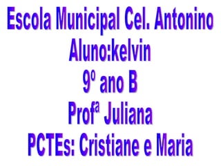 Escola Municipal Cel. Antonino Aluno:kelvin 9º ano B Profª Juliana PCTEs: Cristiane e Maria 