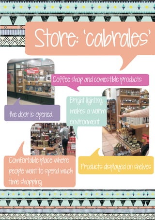 Store: ‘cabrales’
                     Coffee shop and comestible products

                           Bright lighting
the door is opened         makes a warm
                           environment




Comfortable place where
                                Products displayed on shelves
people want to spend much
time shopping
 