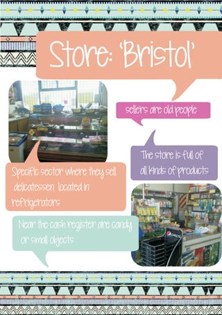 Store: ‘Bristol’
                                  sellers are old people



                                      The store is full of
Specific sector where they sell       all kinds of products
 delicatessen located in
refrigerators

  Near the cash register are candy
  or small objects
 