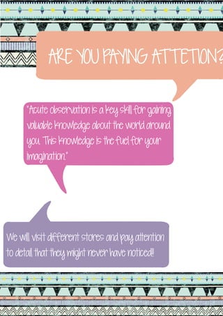 ARE YOU PAYING ATTETION?

      “Acute observation is a key skill for gaining
      valuable knowledge about the world around
      you. This knowledge is the fuel for your
      imagination.”




We will visit different stores and pay attention
to detail that they might never have noticed!!
 