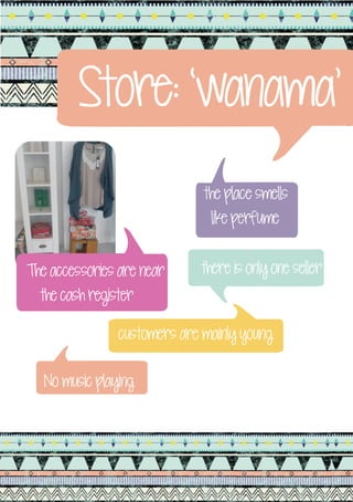 Store: ‘wanama’
                                the place smells
                                 like perfume


The accessories are near       there is only one seller
  the cash register

                customers are mainly young

        leather chairs (vintage look)
   No music playing
 