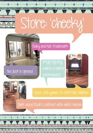 Store: ‘cheeky’
                 Baby and kids trademark


                           Bright lighting
                           makes a warm
the door is opened
                           environment


                     Space with games to entertain children

       Dark wood floors contrast with white shelves
 