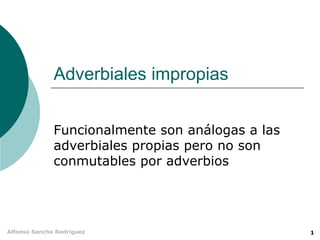 Adverbiales impropias


              Funcionalmente son análogas a las
              adverbiales propias pero no son
              conmutables por adverbios




Alfonso Sancho Rodríguez                          1
 