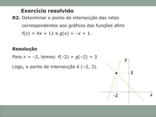CONEXÕES COM
A MATEMÁTICA
ANOTAÇÕES EM AULA
Capítulo 3 – Função afim
Para x = –2, temos: f(–2) = g(–2) = 3
Logo, o ponto de intersecção é (–2, 3).
3.9
R2. Determinar o ponto de intersecção das retas
correspondentes aos gráficos das funções afins
f(x) = 4x + 11 e g(x) = –x + 1.
Resolução
Exercício resolvido
 