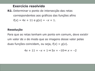 CONEXÕES COM
A MATEMÁTICA
ANOTAÇÕES EM AULA
Capítulo 3 – Função afim
Exercício resolvido
R2. Determinar o ponto de intersecção das retas
correspondentes aos gráficos das funções afins
f(x) = 4x + 11 e g(x) = –x + 1.
Resolução
Para que as retas tenham um ponto em comum, deve existir
um valor de x de modo que as imagens desse valor pelas
duas funções coincidam, ou seja, f(x) = g(x).
4x + 11 = –x + 1 5x = –10 x = –2
3.9
 
