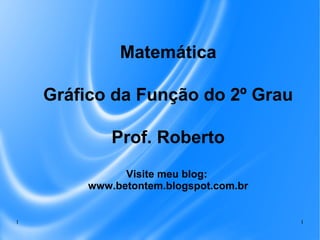 1 1
Matemática
Gráfico da Função do 2º Grau
Prof. Roberto
Visite meu blog:
www.betontem.blogspot.com.br
 