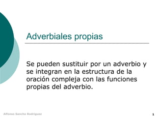 Adverbiales propias


              Se pueden sustituir por un adverbio y
              se integran en la estructura de la
              oración compleja con las funciones
              propias del adverbio.



Alfonso Sancho Rodríguez                              1
 