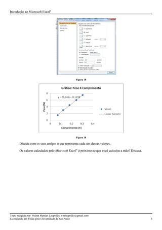 Introdução ao Microsoft Excel®
Figura 18
Figura 18
Discuta com os seus amigos o que representa cada um desses valores.
Os valores calculados pelo Microsoft Excel®
é próximo ao que você calculou a mão? Discuta.
Texto redigido por: Walter Mendes Leopoldo, wmleopoldo@gmail.com
Licenciando em Física pela Universidade de São Paulo 6
 