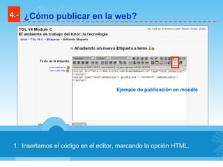 Insertamos el código en el editor, marcando la opción HTML. 4.- ¿Cómo publicar en la web? Ejemplo de publicación en moodle 