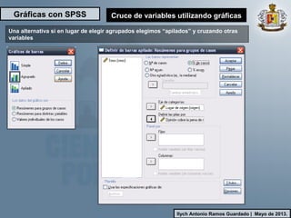 Gráficas con SPSS
Ilych Antonio Ramos Guardado | Mayo de 2013.
Cruce de variables utilizando gráficas
Una alternativa si en lugar de elegir agrupados elegimos “apilados” y cruzando otras
variables
 