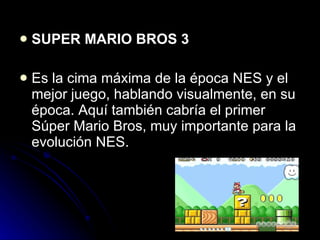 SUPER MARIO BROS 3 Es la cima máxima de la época NES y el mejor juego, hablando visualmente, en su época. Aquí también cabría el primer Súper Mario Bros, muy importante para la evolución NES. 