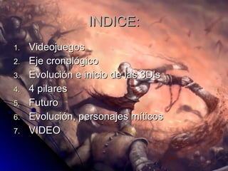 INDICE: Videojuegos  Eje cronológico Evolución e inicio de las 3D’s 4 pilares Futuro Evolución, personajes míticos VIDEO 