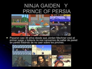 NINJA GAIDEN  Y  PRINCE OF PERSIA Pasaron casi 30 años desde que Jordan Mechner creó el primer juego y todavía no nos cansamos de saltar de pared en pared tratando de no caer sobre los pinches. 