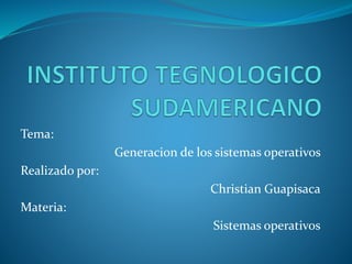 Tema:
Generacion de los sistemas operativos
Realizado por:
Christian Guapisaca
Materia:
Sistemas operativos
 
