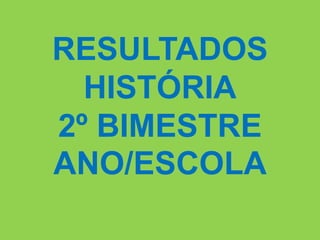 RESULTADOS
  HISTÓRIA
2º BIMESTRE
ANO/ESCOLA
 