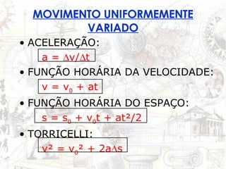 MOVIMENTO UNIFORMEMENTE VARIADO ACELERAÇÃO: a =   v/  t FUNÇÃO HORÁRIA DA VELOCIDADE: v = v 0  + at FUNÇÃO HORÁRIA DO ESPAÇO: s = s 0  + v 0 t + at²/2 TORRICELLI: v² = v 0 ² + 2a  s 