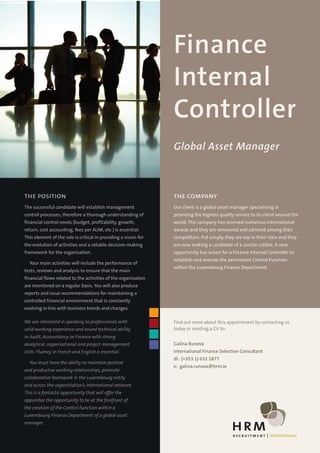 Finance
                                                                 Internal
                                                                 Controller
                                                                 Global Asset Manager



the position                                                     the company
The successful candidate will establish management               Our client is a global asset manager specialising in
control processes, therefore a thorough understanding of         providing the highest quality service to its client around the
financial control needs (budget, profitability, growth,          world. This company has received numerous international
return, cost accounting, fees per AUM, etc.) is essential.       awards and they are renowned and admired among their
This element of the role is critical in providing a vision for   competitors. Put simply, they are top in their class and they
the evolution of activities and a reliable decision-making       are now seeking a candidate of a similar calibre. A new
framework for the organisation.                                  opportunity has arisen for a Finance Internal Controller to
                                                                 establish and oversee the permanent Control Function
  Your main activities will include the performance of
                                                                 within the Luxembourg Finance Department.
tests, reviews and analysis to ensure that the main
financial flows related to the activities of the organisation
are monitored on a regular basis. You will also produce
reports and issue recommendations for maintaining a
controlled financial environment that is constantly
evolving in line with business trends and changes.

We are interested in speaking to professionals with              Find out more about this appointment by contacting us
solid working experience and sound technical ability             today or sending a CV to:
in Audit, Accountancy or Finance with strong
analytical, organisational and project management                Galina Runova
skills. Fluency in French and English is essential.              International Finance Selection Consultant
                                                                 dl: (+353 1) 632 1877
  You must have the ability to maintain positive
                                                                 e: galina.runova@hrm.ie
and productive working relationships, promote
collaborative teamwork in the Luxembourg entity
and across the organistation’s international network.
This is a fantastic opportunity that will offer the
appointee the opportunity to be at the forefront of
the creation of the Control Function within a
Luxembourg Finance Department of a global asset
manager.

                                                                                              r e c r u i t m e n t | international
 