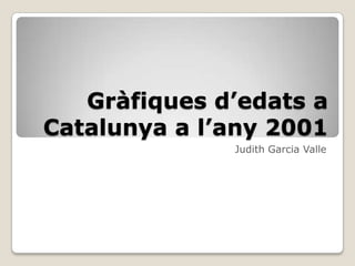 Gràfiques d’edats a
Catalunya a l’any 2001
              Judith Garcia Valle
 
