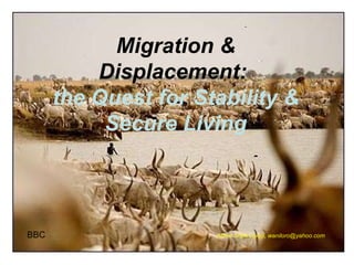 Migration & Displacement:  the Quest for Stability & Secure Living BBC Alfred Sebit Lokuji, waniloro@yahoo.com 