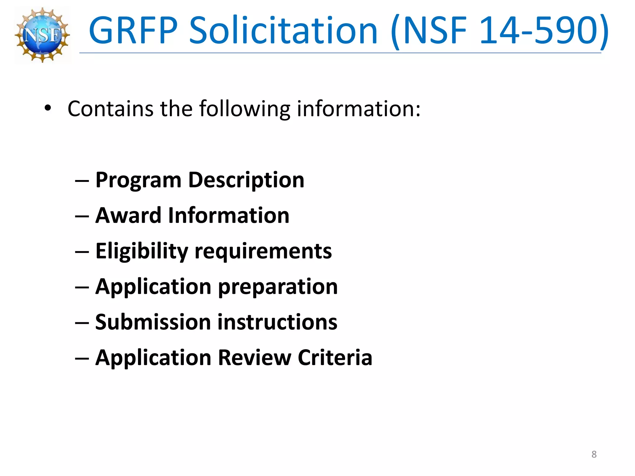 • Contains the following information:
– Program Description
– Award Information
– Eligibility requirements
– Application preparation
– Submission instructions
– Application Review Criteria
GRFP Solicitation (NSF 14-590)
8
 