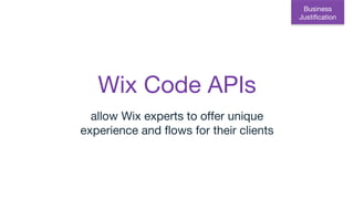 Wix Code APIs
allow Wix experts to offer unique
experience and flows for their clients
Business
Justification
 