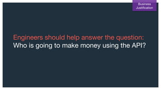 Engineers should help answer the question:
Who is going to make money using the API?
Business
Justification
 