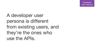 A developer user
persona is different
from existing users, and
they’re the ones who
use the APIs.
Developer
User Persona
 