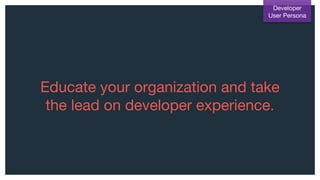 Educate your organization and take
the lead on developer experience.
Developer
User Persona
 
