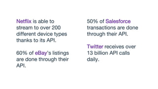 Netflix is able to
stream to over 200
different device types
thanks to its API.
60% of eBay’s listings
are done through their
API.
50% of Salesforce
transactions are done
through their API.
Twitter receives over
13 billion API calls
daily.
 