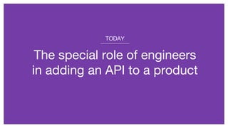 The special role of engineers
in adding an API to a product
TODAY
 