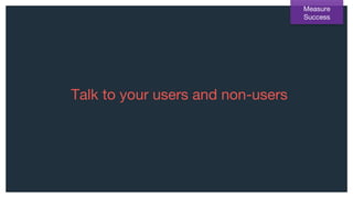 Talk to your users and non-users
Measure
Success
 