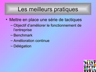 Les meilleurs pratiques
• Mettre en place une série de tactiques
– Objectif d’améliorer le fonctionnement de
l’entreprise
– Benchmark
– Amélioration continue
– Délégation
 