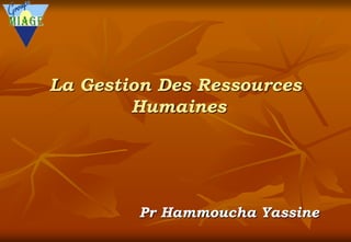 La Gestion Des Ressources
Humaines
Pr Hammoucha Yassine
 